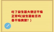 吃了益生菌大便还干燥正常吗(益生菌能否改善干燥粪便？)