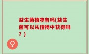 益生菌植物有吗(益生菌可以从植物中获得吗？)