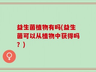 益生菌植物有吗(益生菌可以从植物中获得吗？)