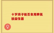 十岁孩子能否食用脾氨肽益生菌