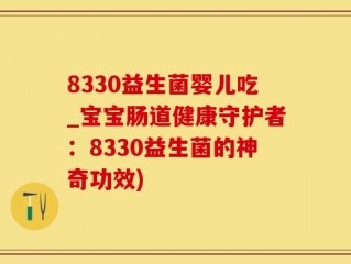 8330益生菌婴儿吃_宝宝肠道健康守护者：8330益生菌的神奇功效)