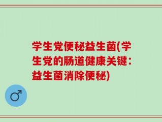 学生党便秘益生菌(学生党的肠道健康关键：益生菌消除便秘)