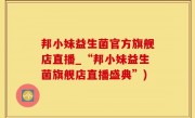 邦小妹益生菌官方旗舰店直播_“邦小妹益生菌旗舰店直播盛典”)