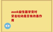 auok益生菌牙膏对牙齿松动是否有改善作用
