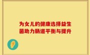 为女儿的健康选择益生菌助力肠道平衡与提升