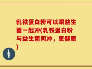 乳铁蛋白粉可以跟益生菌一起冲(乳铁蛋白粉与益生菌同冲，更健康)