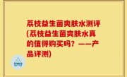 荔枝益生菌爽肤水测评(荔枝益生菌爽肤水真的值得购买吗？——产品评测)