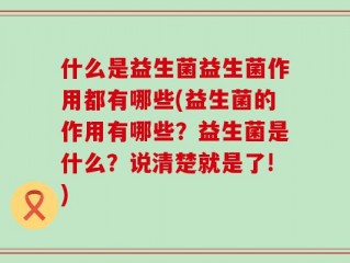 什么是益生菌益生菌作用都有哪些(益生菌的作用有哪些？益生菌是什么？说清楚就是了!)