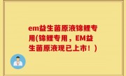 em益生菌原液锦鲤专用(锦鲤专用，EM益生菌原液现已上市！)