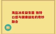 海盐冰皮益生菌 独特口感与健康益处的奇妙融合