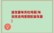 益生菌每天吃鸡蛋(每日优选鸡蛋搭配益生菌)