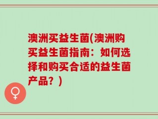 澳洲买益生菌(澳洲购买益生菌指南：如何选择和购买合适的益生菌产品？)