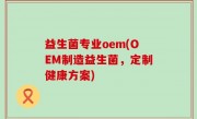 益生菌专业oem(OEM制造益生菌，定制健康方案)