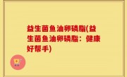 益生菌鱼油卵磷脂(益生菌鱼油卵磷脂：健康好帮手)