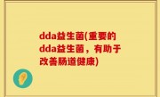 dda益生菌(重要的dda益生菌，有助于改善肠道健康)