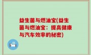 益生菌与燃油宝(益生菌与燃油宝：提高健康与汽车效率的秘密)