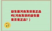 益生菌河南发货是正品吗(河南发货的益生菌是否是正品？)