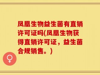 凤凰生物益生菌有直销许可证吗(凤凰生物获得直销许可证，益生菌合规销售。)