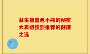益生菌蓝色小瓶的秘密大表姐强烈推荐的健康之选