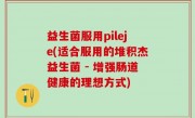益生菌服用pileje(适合服用的堆积杰益生菌 - 增强肠道健康的理想方式)