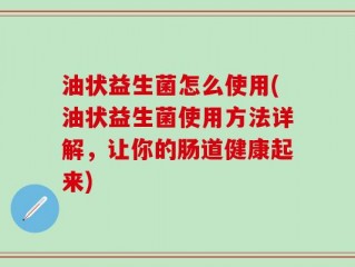 油状益生菌怎么使用(油状益生菌使用方法详解，让你的肠道健康起来)