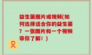 益生菌图片或视频(如何选择适合你的益生菌？一张图片和一个视频带你了解！)