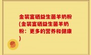金装富硒益生菌羊奶粉(金装富硒益生菌羊奶粉：更多的营养和健康)