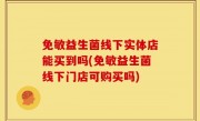 免敏益生菌线下实体店能买到吗(免敏益生菌线下门店可购买吗)