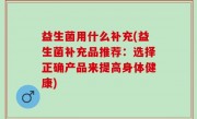 益生菌用什么补充(益生菌补充品推荐：选择正确产品来提高身体健康)