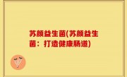 苏颜益生菌(苏颜益生菌：打造健康肠道)