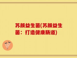 苏颜益生菌(苏颜益生菌：打造健康肠道)