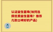 认证益生菌珠(如何选择优质益生菌珠？推荐几款口碑好的产品)