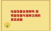 吃益生菌会发胖吗 探究益生菌与发胖之间的真实关联