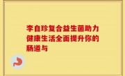 李自珍复合益生菌助力健康生活全面提升你的肠道与
