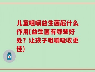 儿童咀嚼益生菌起什么作用(益生菌有哪些好处？让孩子咀嚼吸收更佳)