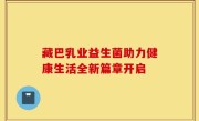 藏巴乳业益生菌助力健康生活全新篇章开启
