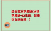益生菌冻苹果脆(冰镇苹果脆+益生菌，健康饮食新选择！)