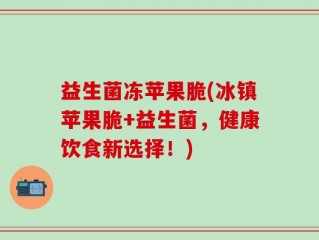 益生菌冻苹果脆(冰镇苹果脆+益生菌，健康饮食新选择！)