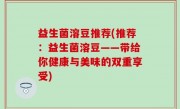 益生菌溶豆推荐(推荐：益生菌溶豆——带给你健康与美味的双重享受)