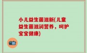小儿益生菌滋新(儿童益生菌滋润营养，呵护宝宝健康)