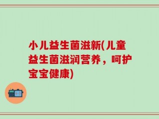 小儿益生菌滋新(儿童益生菌滋润营养，呵护宝宝健康)