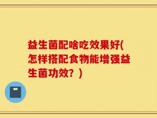 益生菌配啥吃效果好(怎样搭配食物能增强益生菌功效？)