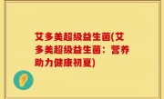 艾多美超级益生菌(艾多美超级益生菌：营养助力健康初夏)