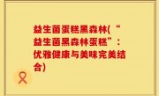 益生菌蛋糕黑森林(“益生菌黑森林蛋糕”：优雅健康与美味完美结合)