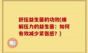 舒压益生菌的功效(缓解压力的益生菌：如何有效减少紧张感？)