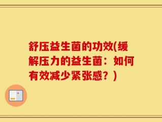 舒压益生菌的功效(缓解压力的益生菌：如何有效减少紧张感？)