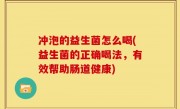 冲泡的益生菌怎么喝(益生菌的正确喝法，有效帮助肠道健康)