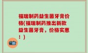 福瑞制药益生菌牙膏价格(福瑞制药推出新款益生菌牙膏，价格实惠！)