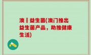 澳門益生菌(澳门推出益生菌产品，助推健康生活)