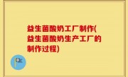 益生菌酸奶工厂制作(益生菌酸奶生产工厂的制作过程)
